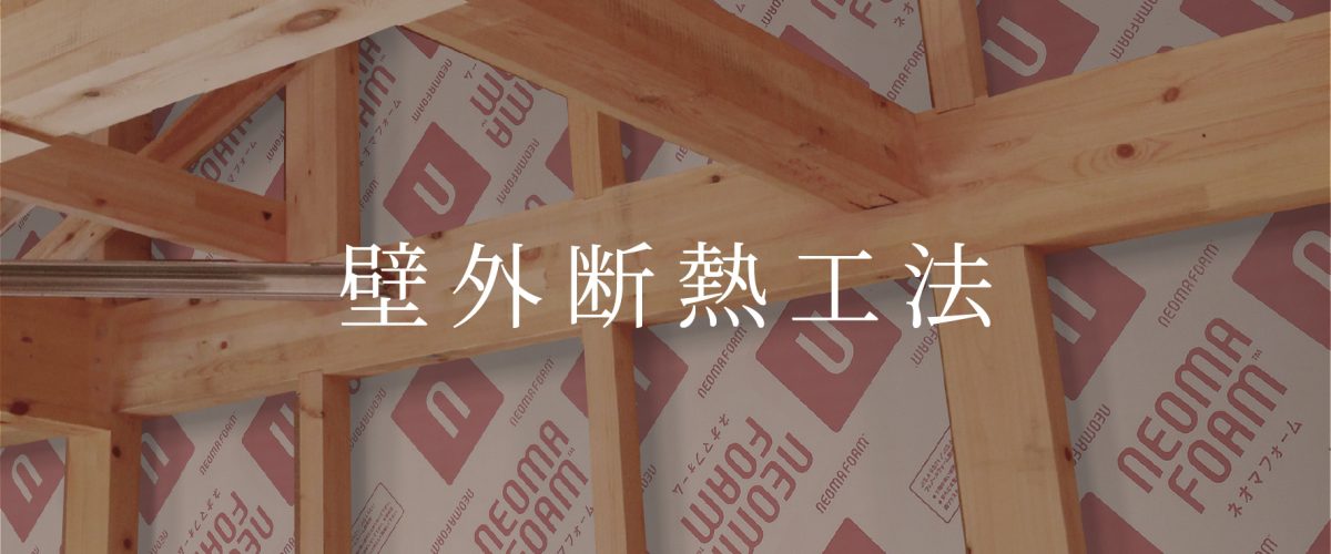 [　壁外断熱工法　]
壁外断熱工法は、柱の外側を断熱材で覆うため、高気密・高断熱を実現。結露や劣化を防ぎ、家が長持ちします。